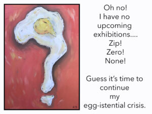 An oil painting of a fried egg in the shape of a question mark on a red/orange background. Beside the painting is the text: Oh no!I have no upcoming exhibitions.... Zip! Zero! None! Guess it’s time to continue my egg-istential crisis.